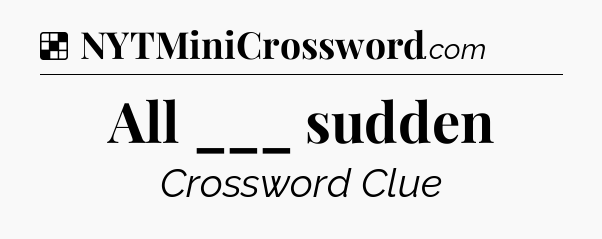 Solution: All ___ sudden - NYT Crossword