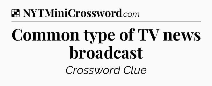 Solution: Common type of TV news broadcast - NYT Crossword