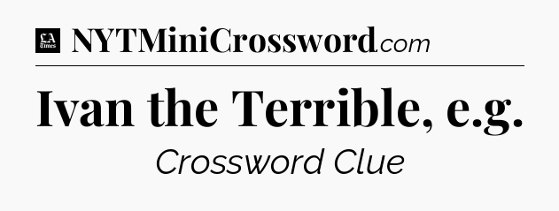 Ivan the Terrible, e.g - LA Times Crossword