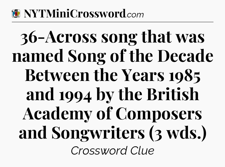 36-Across song that was named Song of the Decade Between the Years 1985 and 1994 by the British Academy of Composers and Songwriters (3 wds.) Crossword Clue