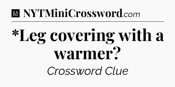 *Leg covering with a warmer - LA Times Crossword