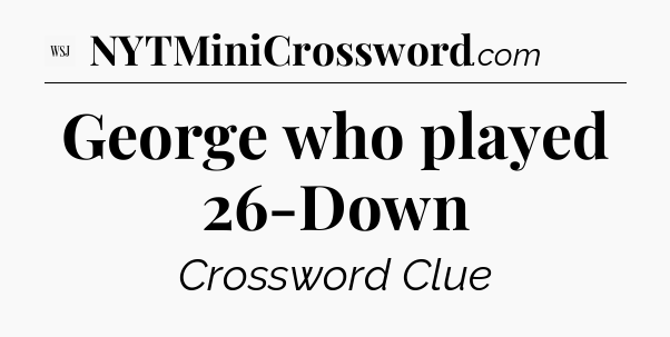 George who played 26-Down - WSJ Crossword