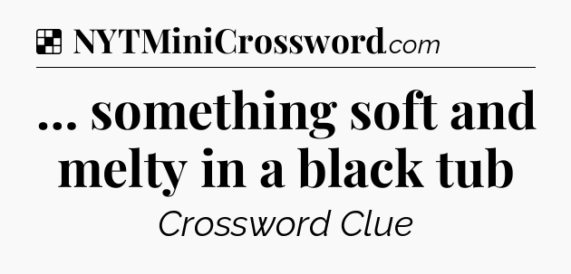 Solution: … something soft and melty in a black tub - NYT Crossword
