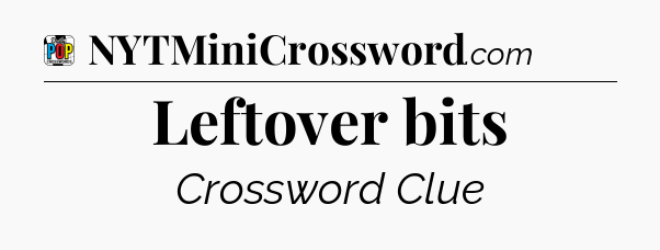Leftover bits Crossword Clue