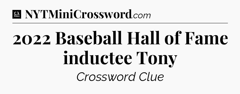 2022 Baseball Hall of Fame inductee Tony - LA Times Crossword