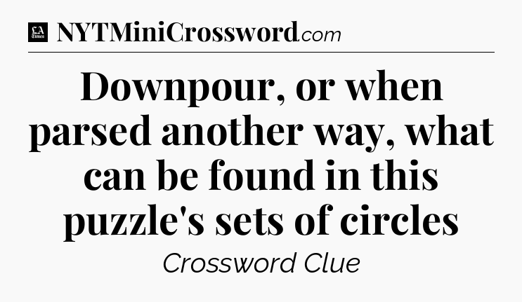 Downpour, or when parsed another way, what can be found in this puzzle's sets of circles - LA Times Crossword