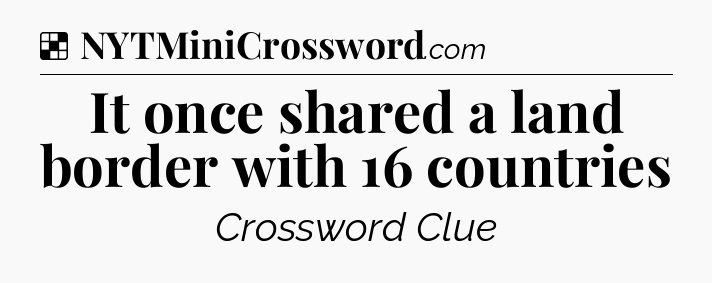 Solution: It once shared a land border with 16 countries - NYT Crossword