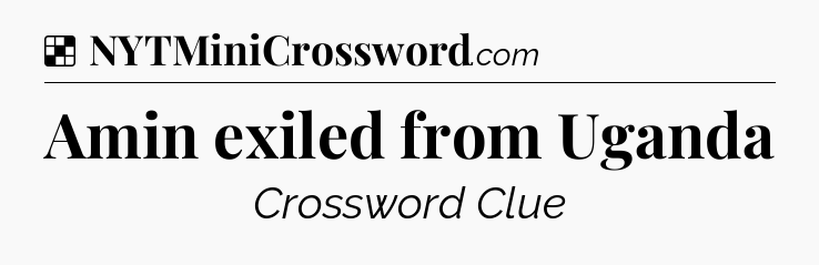 Solution: Amin exiled from Uganda - NYT Crossword