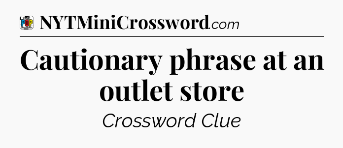 Cautionary phrase at an outlet store Crossword Clue