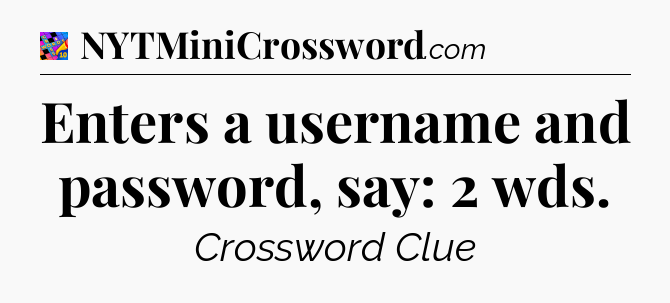 Enters a username and password, say: 2 wds Crossword Clue