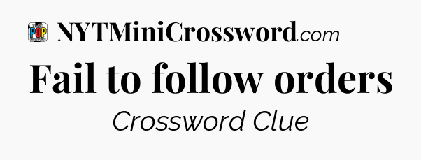 Fail to follow orders Crossword Clue