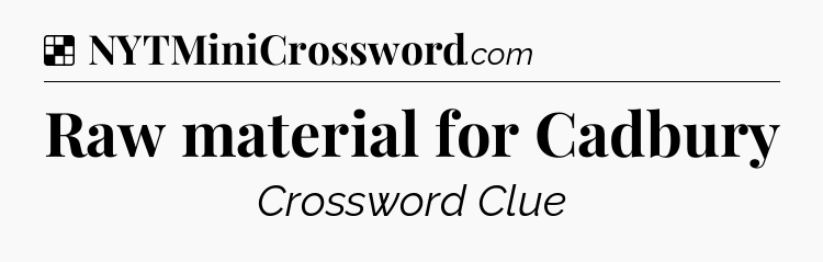 Solution: Raw material for Cadbury - NYT Crossword