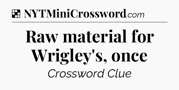Solution: Raw material for Wrigley's, once - NYT Crossword