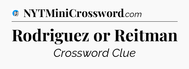 Rodriguez or Reitman Crossword Clue
