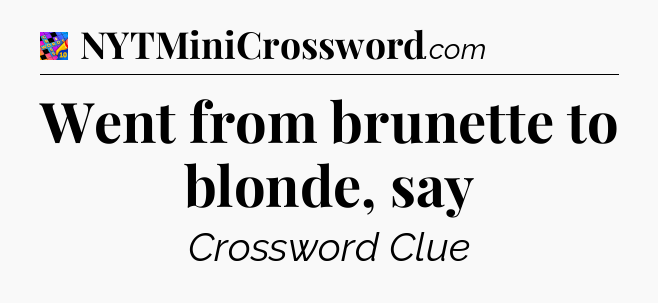 Went from brunette to blonde, say Crossword Clue