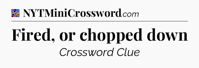 Fired, or chopped down Crossword Clue