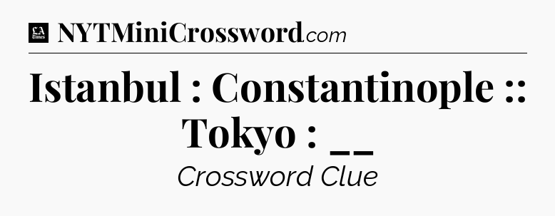 Istanbul : Constantinople :: Tokyo : __ - LA Times Crossword