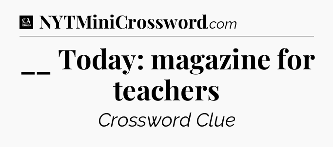 __ Today: magazine for teachers - LA Times Crossword