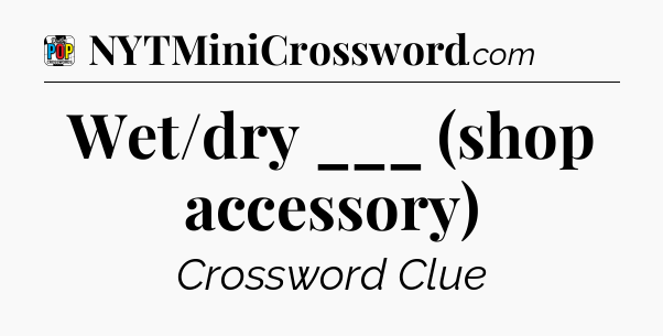 Wet/dry ___ (shop accessory) Crossword Clue