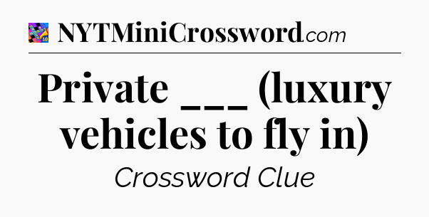 Private ___ (luxury vehicles to fly in) Crossword Clue