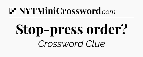 Solution: Stop-press order - NYT Crossword