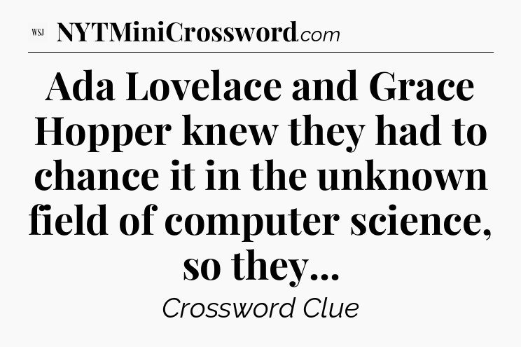 Ada Lovelace and Grace Hopper knew they had to chance it in the unknown field of computer science, so they - WSJ Crossword