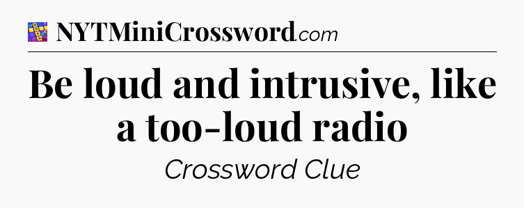 Be loud and intrusive, like a too-loud radio Codycross