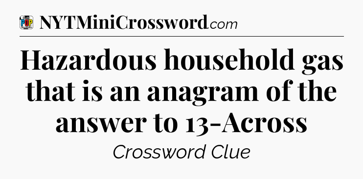 Hazardous household gas that is an anagram of the answer to 13-Across Crossword Clue