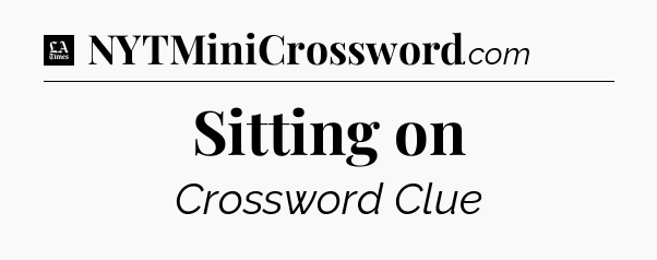 Sitting on - LA Times Crossword