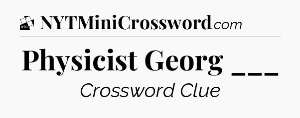Physicist Georg ___ - Daily Themed Classic Crossword
