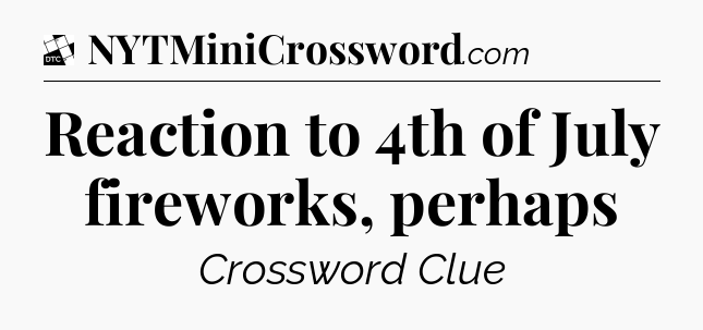 Reaction to 4th of July fireworks, perhaps - Daily Themed Classic Crossword