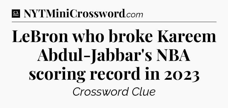 LeBron who broke Kareem Abdul-Jabbar's NBA scoring record in 2023 - LA Times Crossword