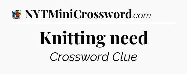 Knitting need Crossword Clue