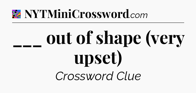 ___ out of shape (very upset) Crossword Clue
