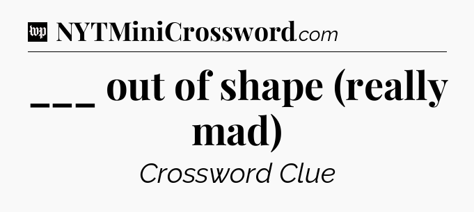 ___ out of shape (really mad) Crossword Clue