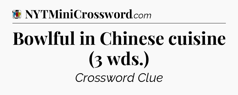 Bowlful in Chinese cuisine (3 wds.) Crossword Clue