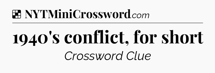 Solution: 1940's conflict, for short - NYT Crossword