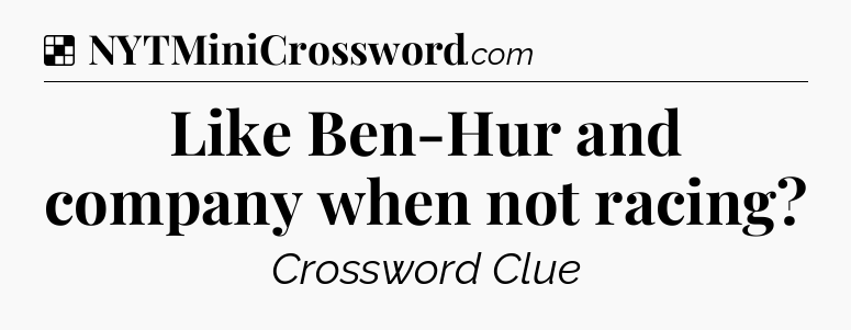Solution: Like Ben-Hur and company when not racing - NYT Crossword