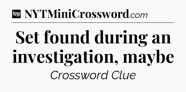 Set found during an investigation, maybe Crossword Clue