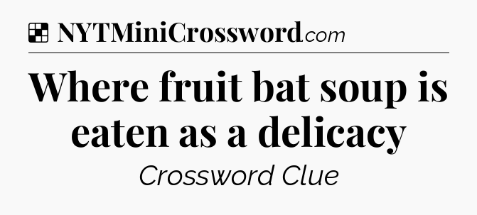 Solution: Where fruit bat soup is eaten as a delicacy - NYT Crossword