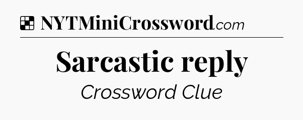 Solution: Sarcastic reply - NYT Crossword