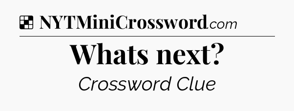 Solution: Whats next - NYT Crossword