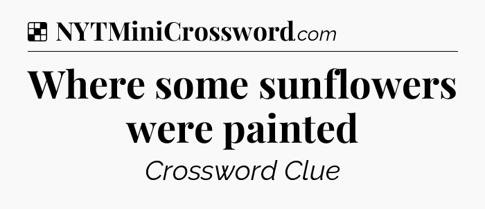 Solution: Where some sunflowers were painted - NYT Crossword