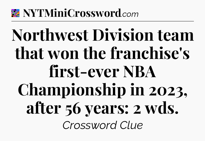 Northwest Division team that won the franchise's first-ever NBA Championship in 2023, after 56 years: 2 wds Crossword Clue