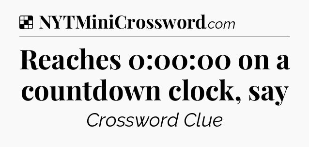Solution: Reaches 0:00:00 on a countdown clock, say - NYT Crossword
