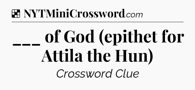 Solution: ___ of God (epithet for Attila the Hun) - NYT Crossword