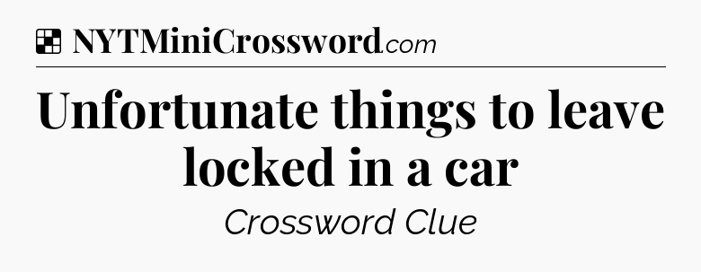 Unfortunate things to leave locked in a car NYT Crossword