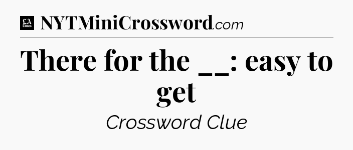 There for the __: easy to get - LA Times Crossword