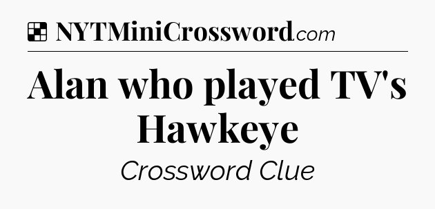 Solution: Alan who played TV's Hawkeye - NYT Crossword