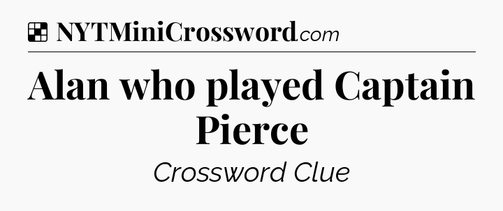 Solution: Alan who played Captain Pierce - NYT Crossword